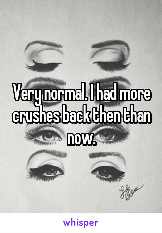 Very normal. I had more crushes back then than now.