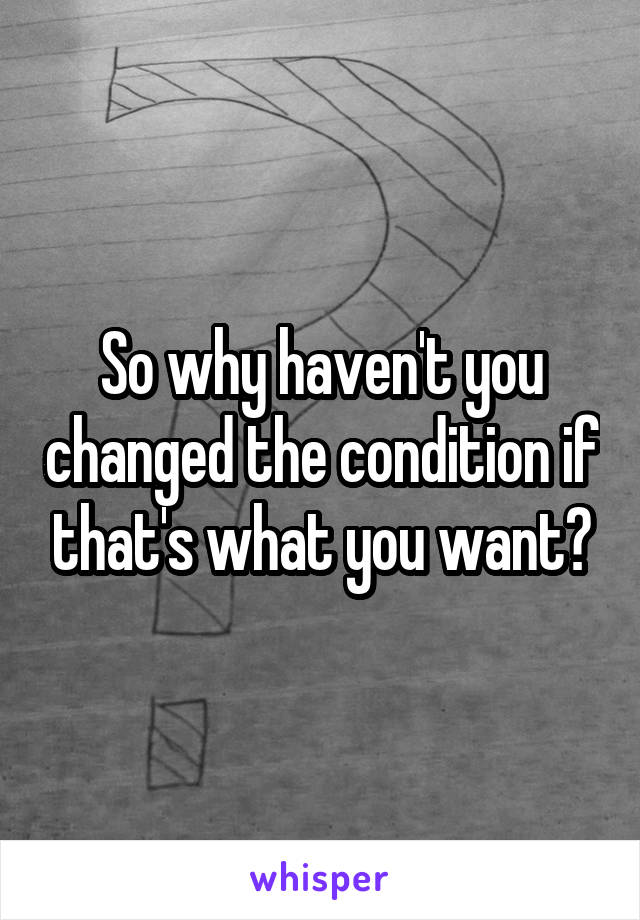 So why haven't you changed the condition if that's what you want?