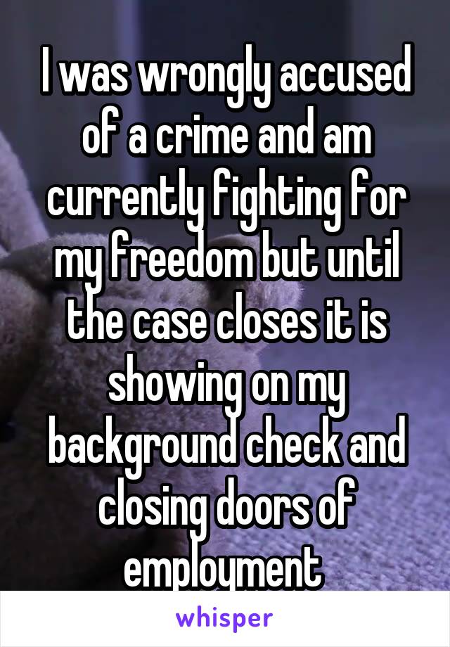 I was wrongly accused of a crime and am currently fighting for my freedom but until the case closes it is showing on my background check and closing doors of employment 