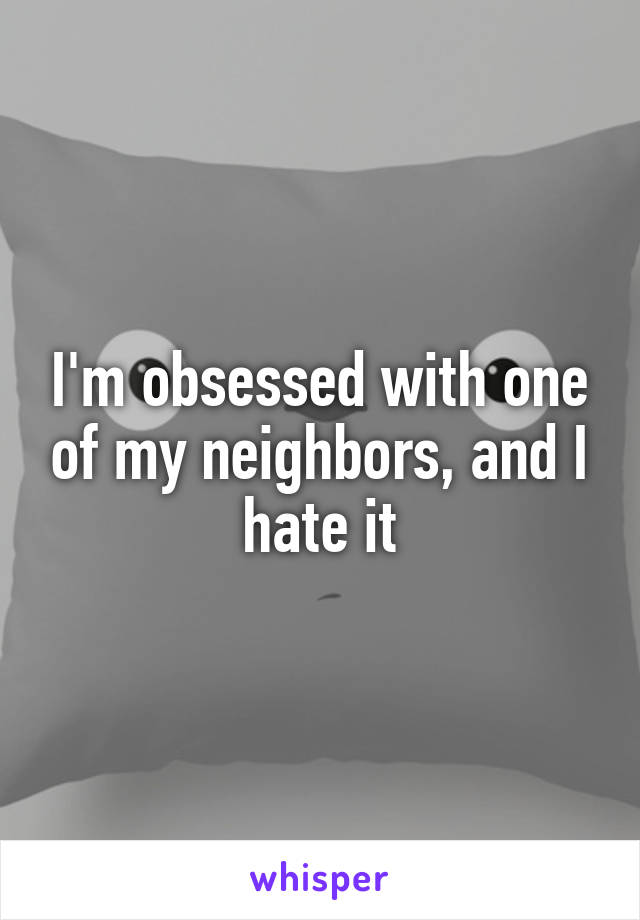 I'm obsessed with one of my neighbors, and I hate it