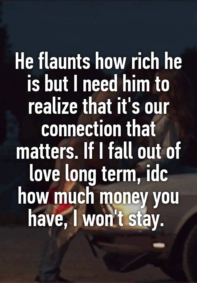 He flaunts how rich he is but I need him to realize that it's our connection that matters. If I fall out of love long term, idc how much money you have, I won't stay. 