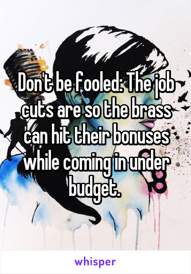 Don't be fooled: The job cuts are so the brass can hit their bonuses while coming in under budget. 