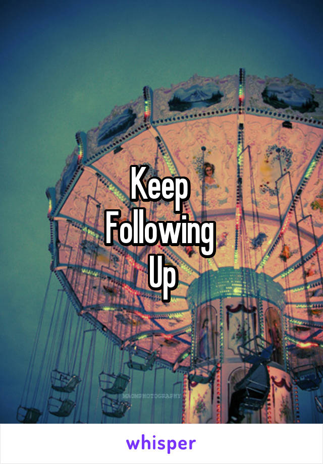 Keep 
Following 
Up