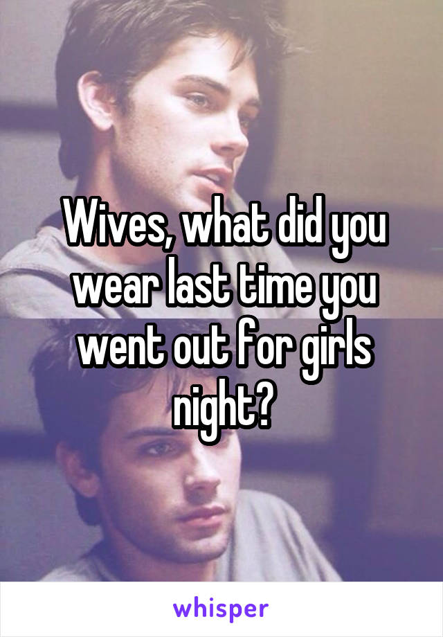 Wives, what did you wear last time you went out for girls night?