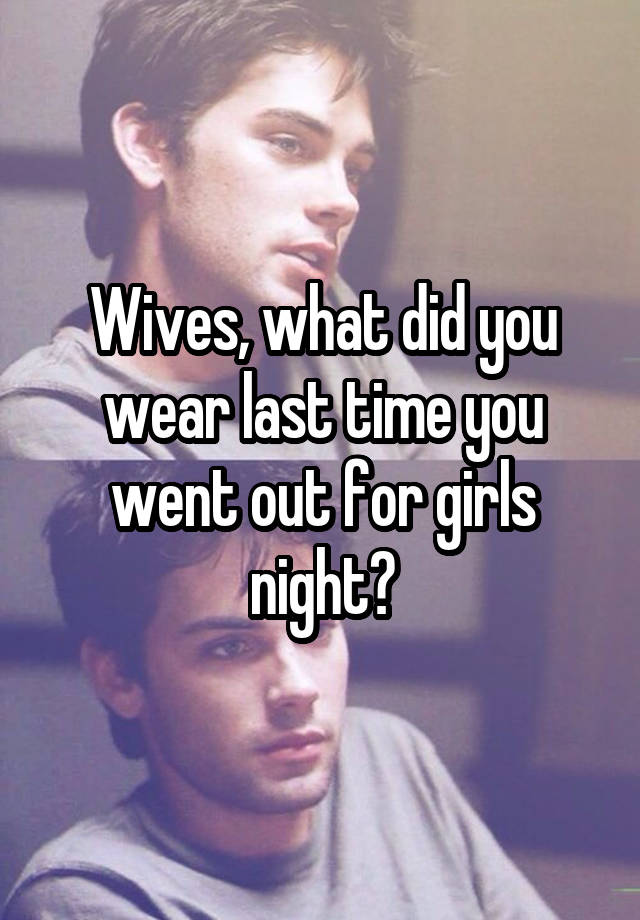 Wives, what did you wear last time you went out for girls night?