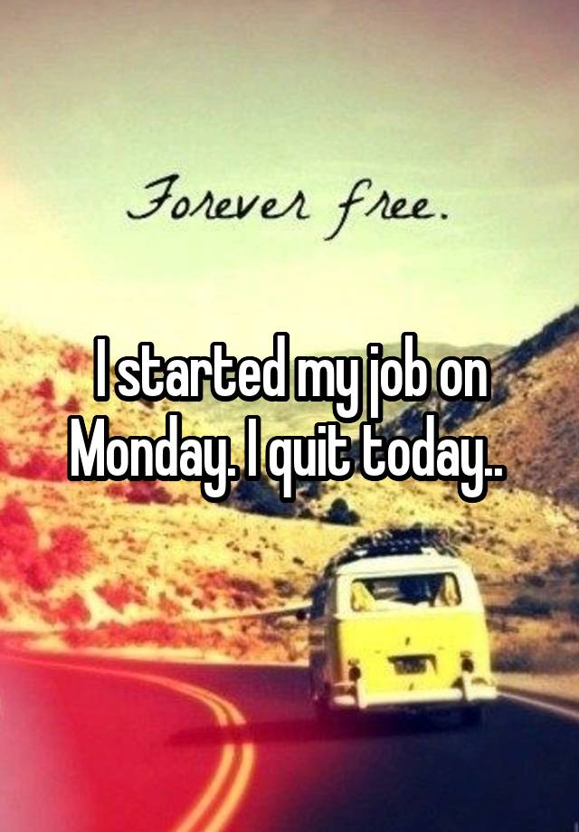 I started my job on Monday. I quit today.. 