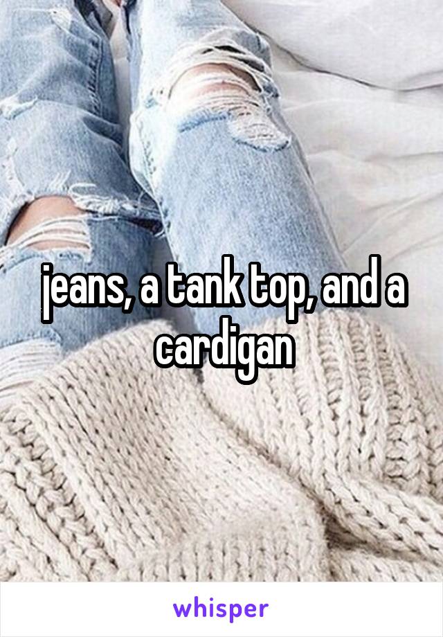 jeans, a tank top, and a cardigan