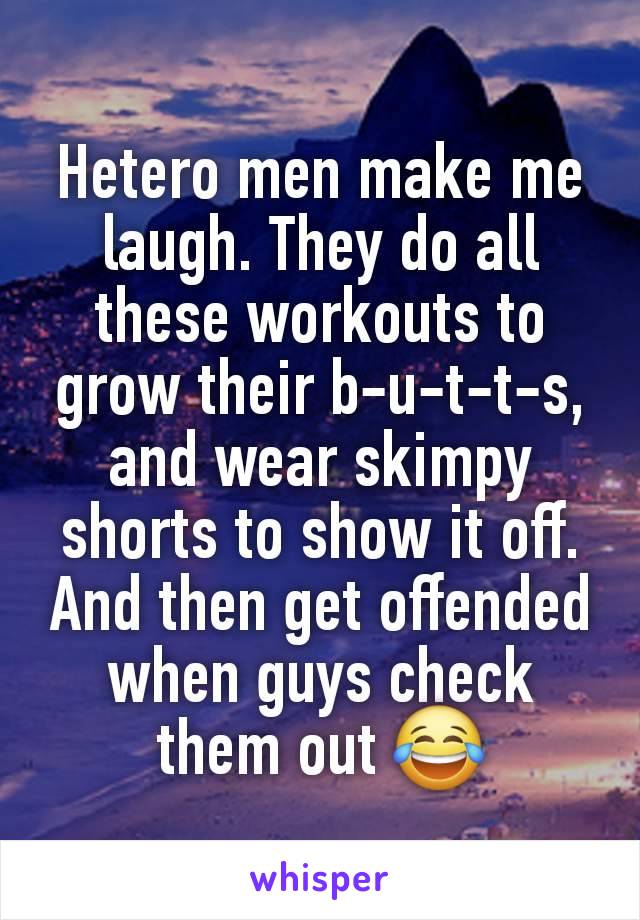 Hetero men make me laugh. They do all these workouts to grow their b-u-t-t-s, and wear skimpy shorts to show it off. And then get offended when guys check them out 😂