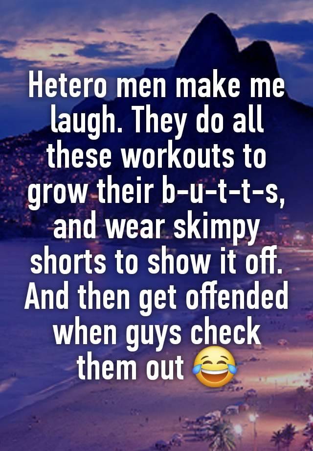 Hetero men make me laugh. They do all these workouts to grow their b-u-t-t-s, and wear skimpy shorts to show it off. And then get offended when guys check them out 😂