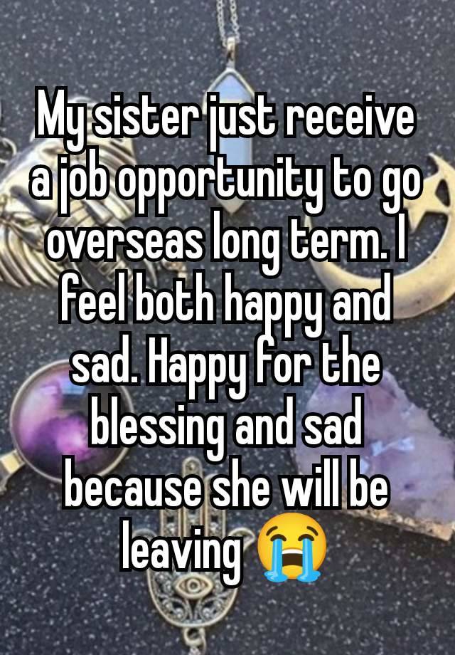 My sister just receive a job opportunity to go overseas long term. I feel both happy and sad. Happy for the blessing and sad because she will be leaving 😭