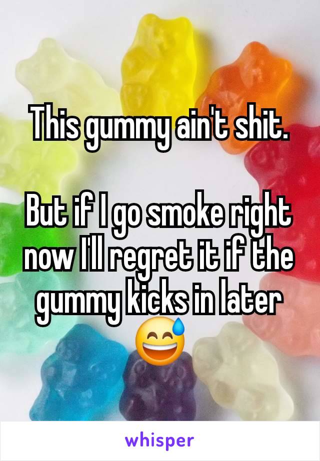 This gummy ain't shit.

But if I go smoke right now I'll regret it if the gummy kicks in later 😅