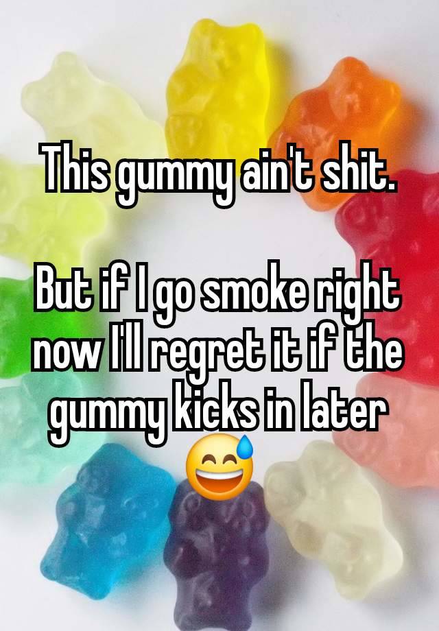 This gummy ain't shit.

But if I go smoke right now I'll regret it if the gummy kicks in later 😅