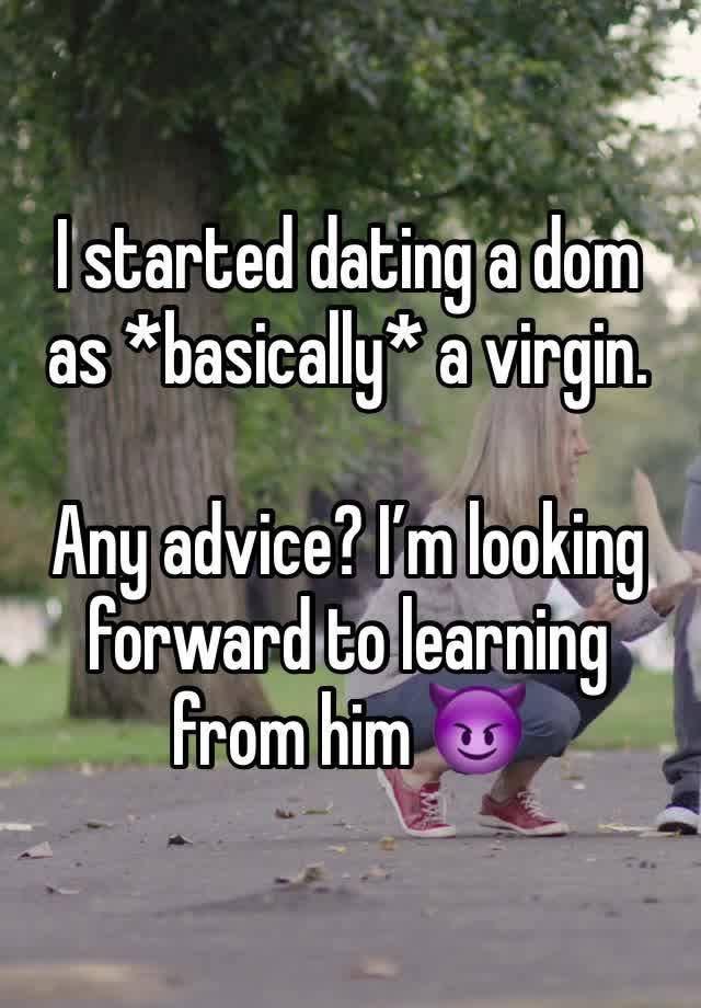 I started dating a dom as *basically* a virgin. 

Any advice? I’m looking forward to learning from him 😈