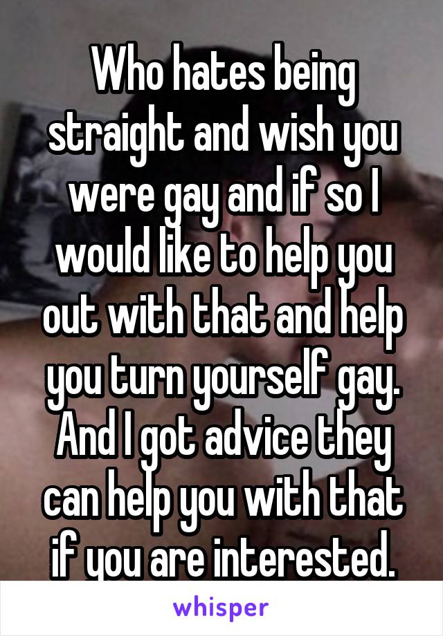 Who hates being straight and wish you were gay and if so I would like to help you out with that and help you turn yourself gay. And I got advice they can help you with that if you are interested.