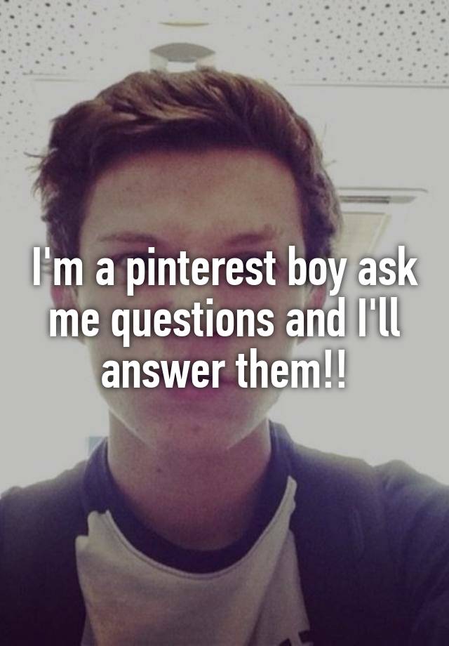 I'm a pinterest boy ask me questions and I'll answer them!!