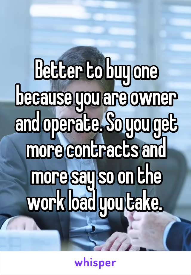 Better to buy one because you are owner and operate. So you get more contracts and more say so on the work load you take. 