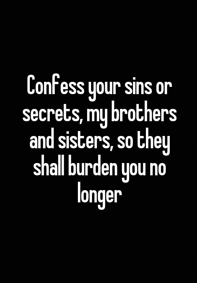 Confess your sins or secrets, my brothers and sisters, so they shall burden you no longer