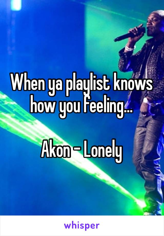 When ya playlist knows how you feeling… 

Akon - Lonely