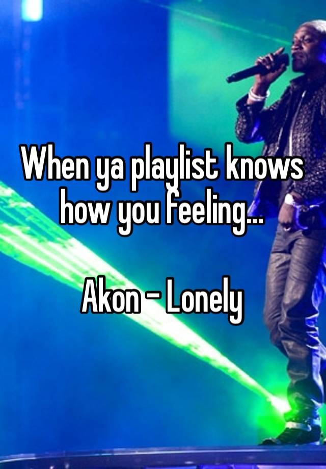 When ya playlist knows how you feeling… 

Akon - Lonely