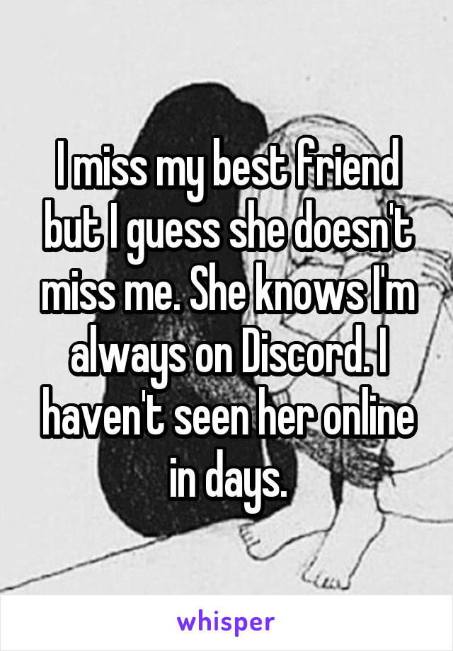 I miss my best friend but I guess she doesn't miss me. She knows I'm always on Discord. I haven't seen her online in days.