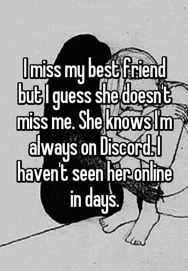 I miss my best friend but I guess she doesn't miss me. She knows I'm always on Discord. I haven't seen her online in days.