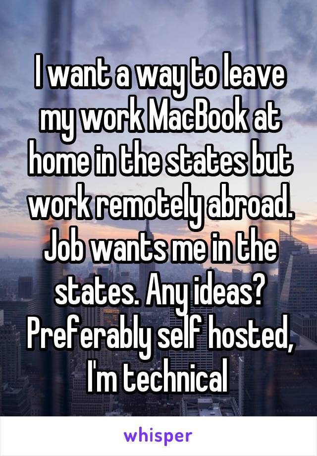 I want a way to leave my work MacBook at home in the states but work remotely abroad. Job wants me in the states. Any ideas? Preferably self hosted, I'm technical 