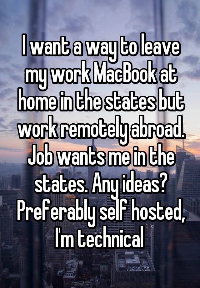 I want a way to leave my work MacBook at home in the states but work remotely abroad. Job wants me in the states. Any ideas? Preferably self hosted, I'm technical 