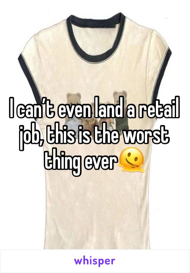 I can’t even land a retail job, this is the worst thing ever🫠