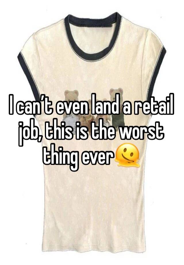 I can’t even land a retail job, this is the worst thing ever🫠