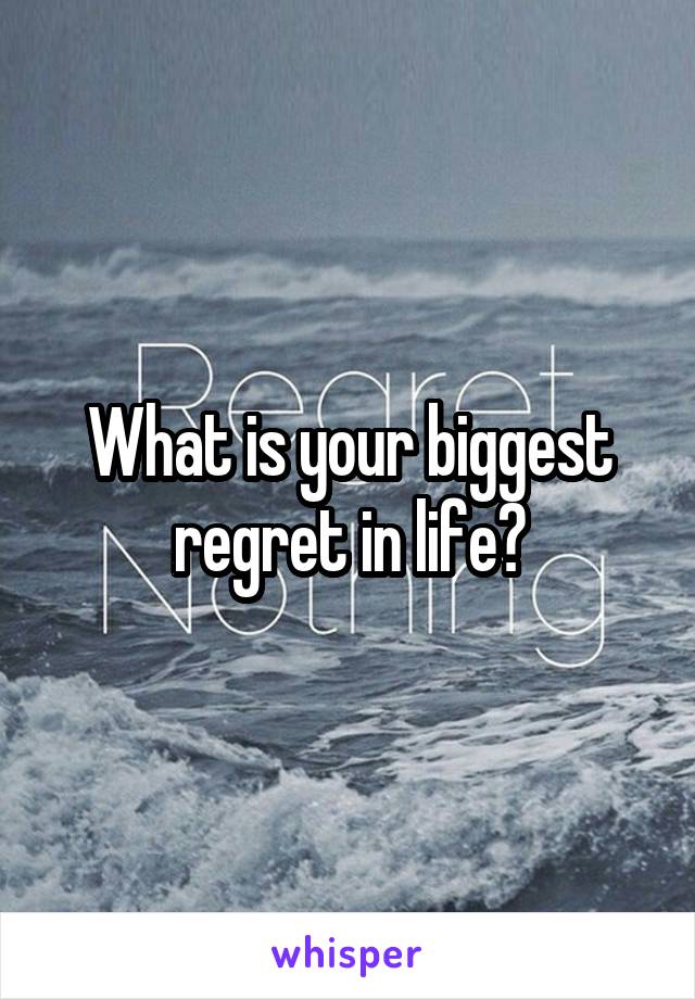 What is your biggest regret in life?