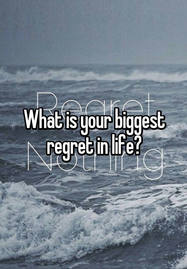 What is your biggest regret in life?