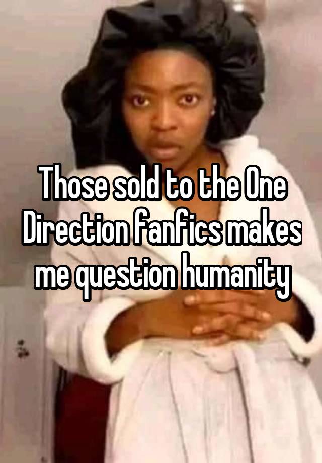 Those sold to the One Direction fanfics makes me question humanity