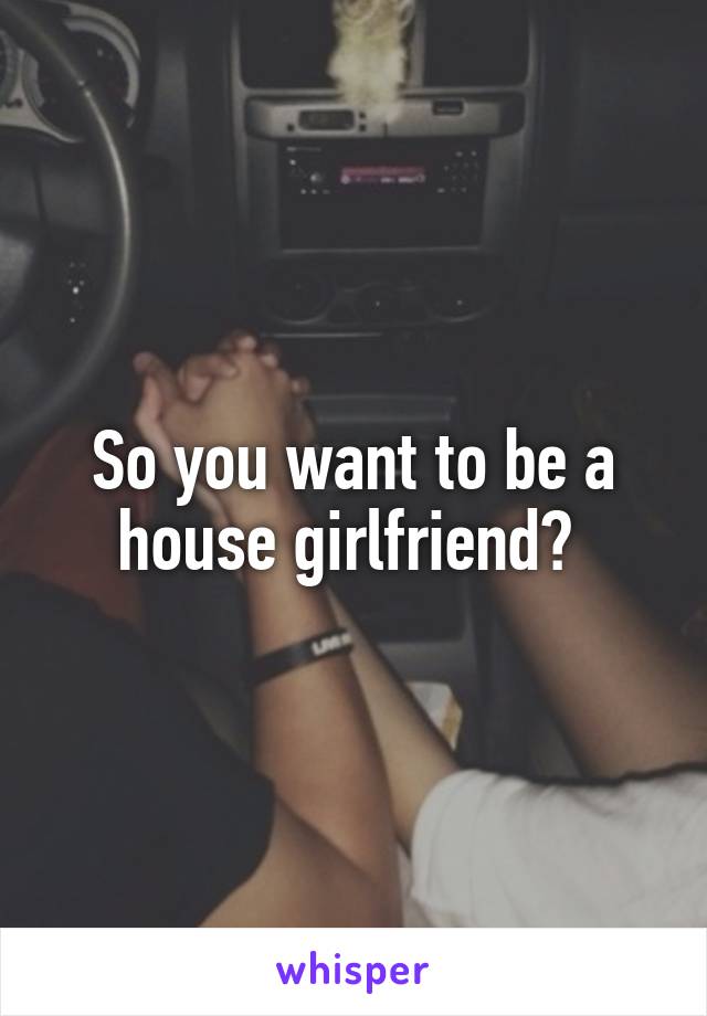 So you want to be a house girlfriend? 