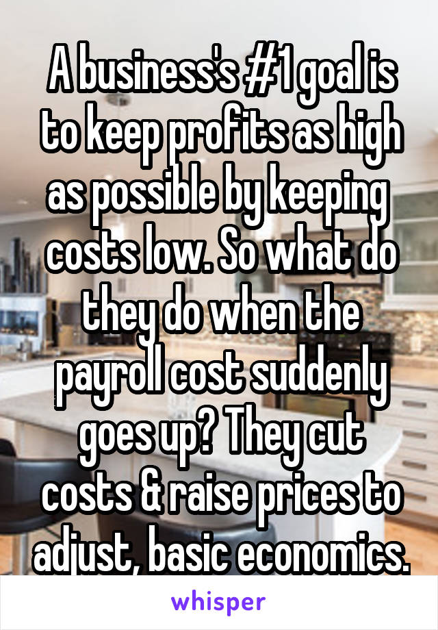 A business's #1 goal is to keep profits as high as possible by keeping  costs low. So what do they do when the payroll cost suddenly goes up? They cut costs & raise prices to adjust, basic economics.