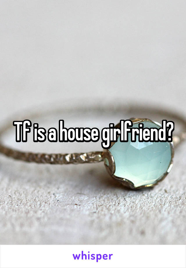 Tf is a house girlfriend?