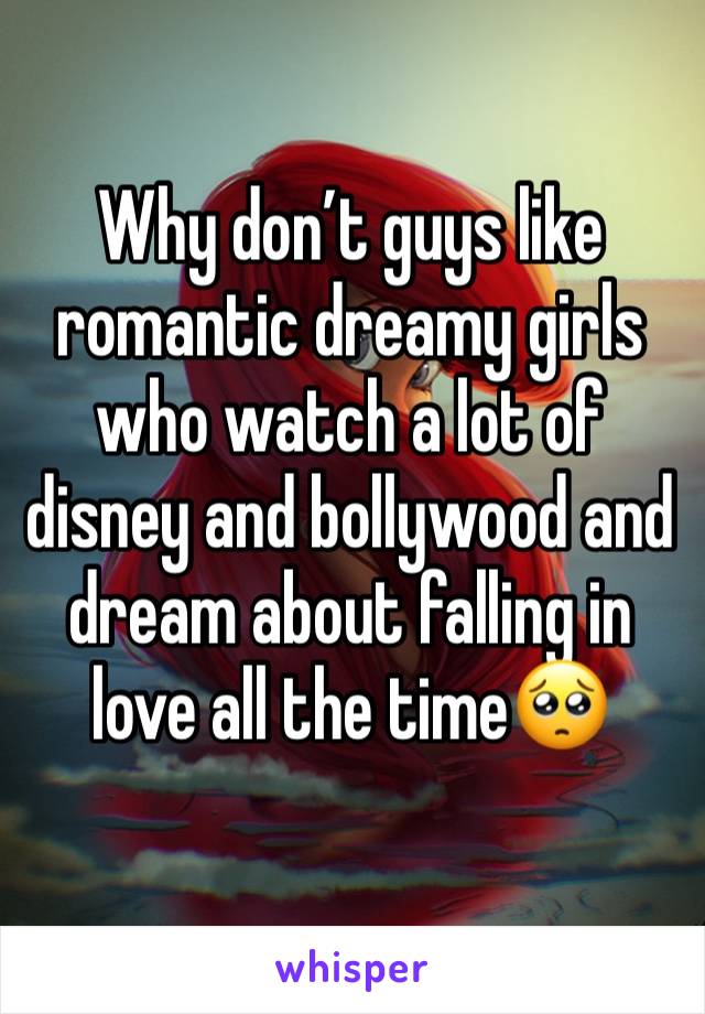 Why don’t guys like romantic dreamy girls who watch a lot of disney and bollywood and dream about falling in love all the time🥺