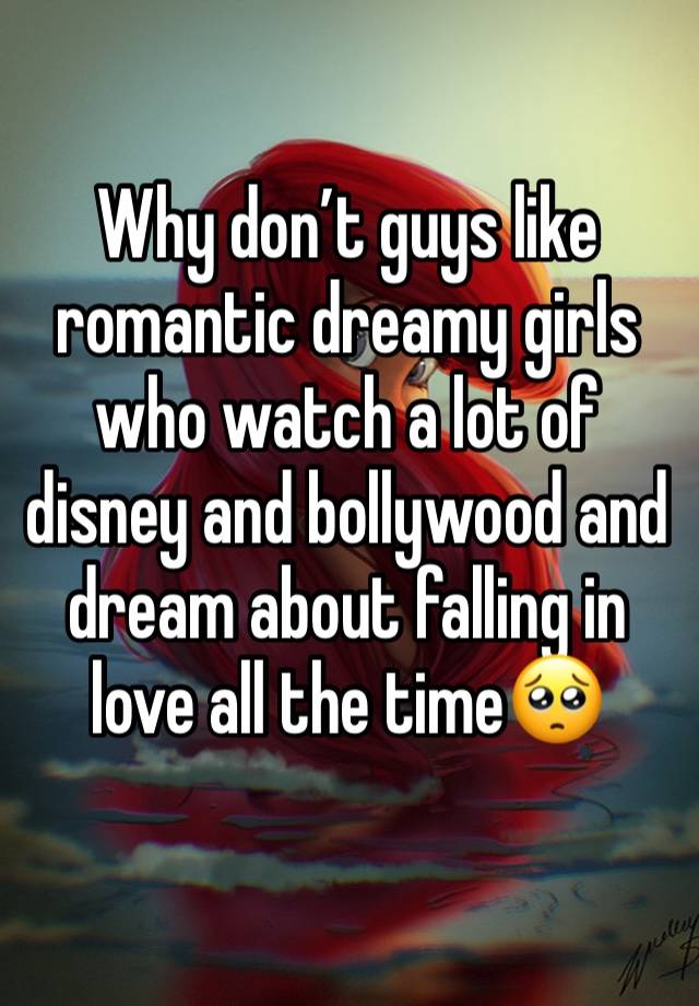 Why don’t guys like romantic dreamy girls who watch a lot of disney and bollywood and dream about falling in love all the time🥺