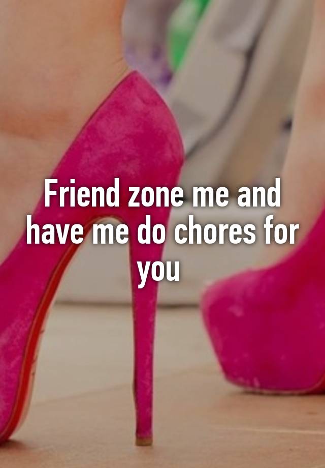 Friend zone me and have me do chores for you 