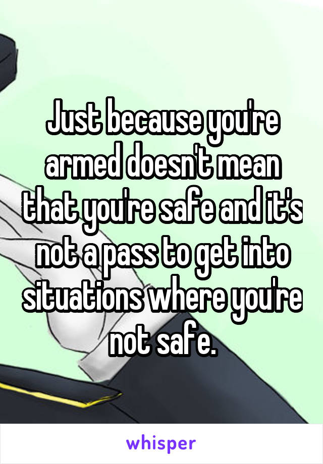 Just because you're armed doesn't mean that you're safe and it's not a pass to get into situations where you're not safe.