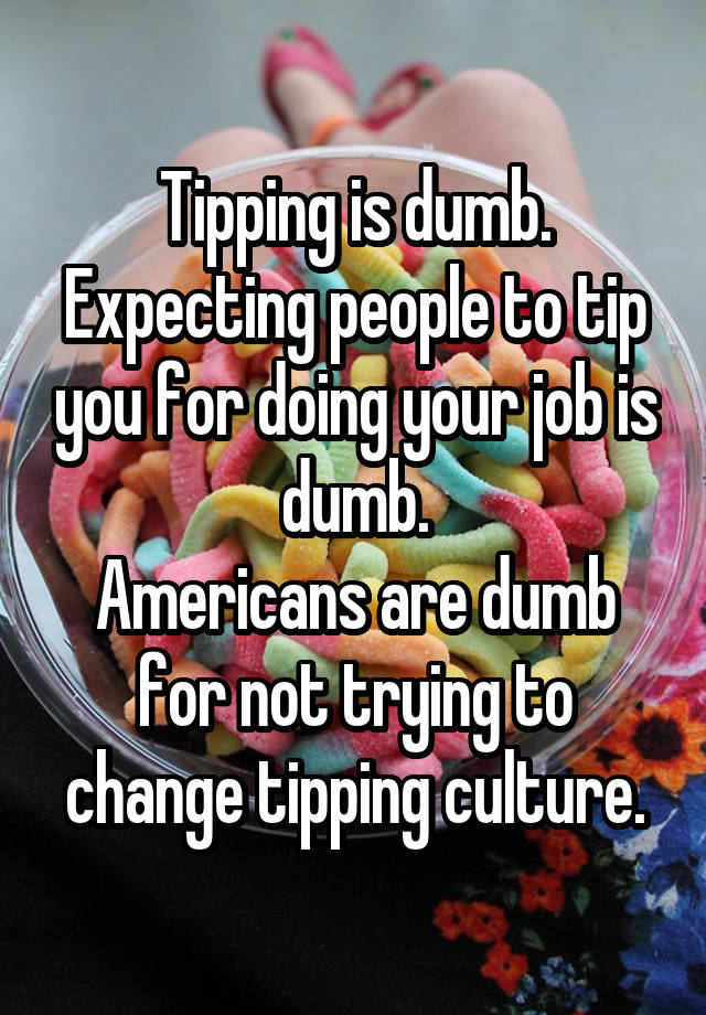 Tipping is dumb.
Expecting people to tip you for doing your job is dumb.
Americans are dumb for not trying to change tipping culture.