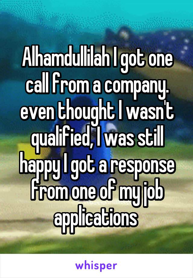 Alhamdullilah I got one call from a company. even thought I wasn't qualified, I was still happy I got a response from one of my job applications 