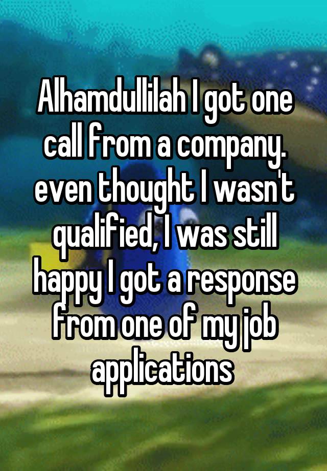 Alhamdullilah I got one call from a company. even thought I wasn't qualified, I was still happy I got a response from one of my job applications 