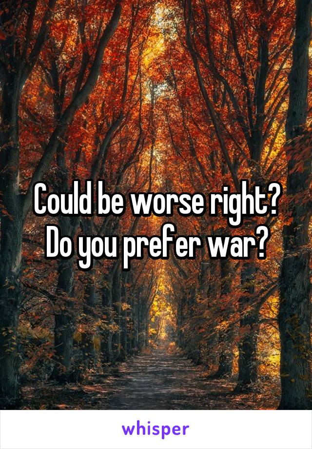 Could be worse right?
Do you prefer war?