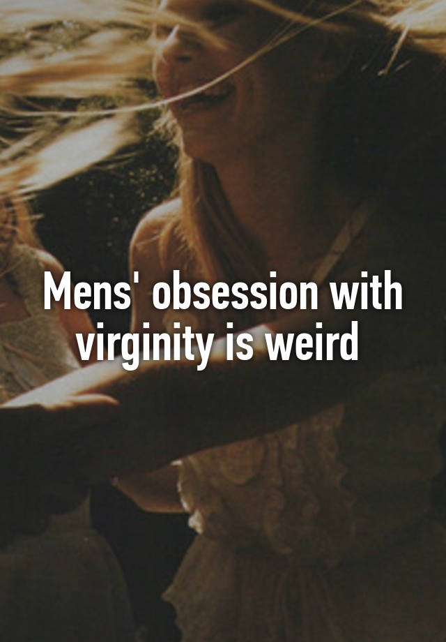 Mens' obsession with virginity is weird 