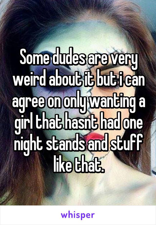 Some dudes are very weird about it but i can agree on only wanting a girl that hasnt had one night stands and stuff like that.