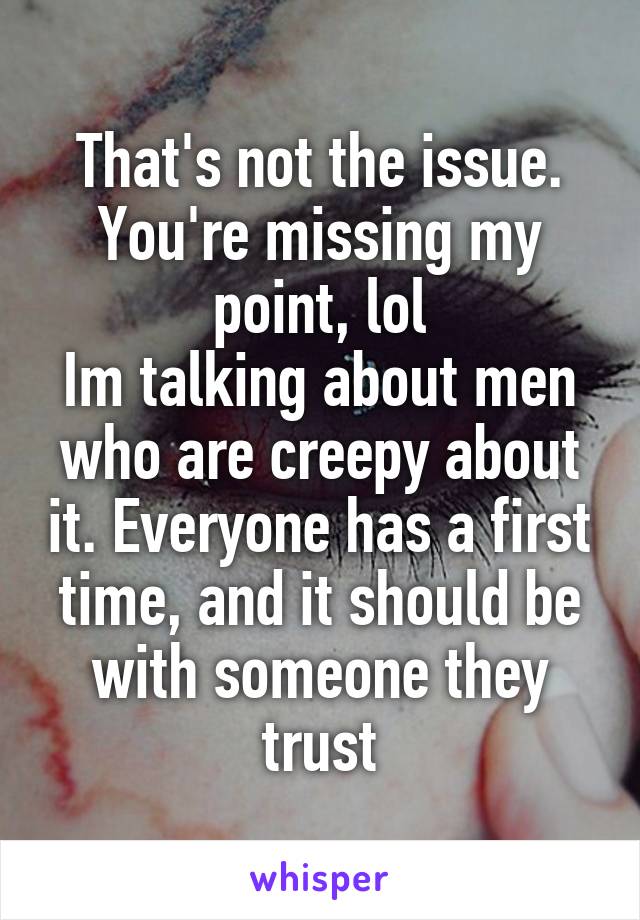 That's not the issue. You're missing my point, lol
Im talking about men who are creepy about it. Everyone has a first time, and it should be with someone they trust