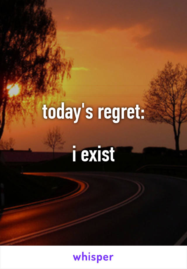 today's regret:

i exist