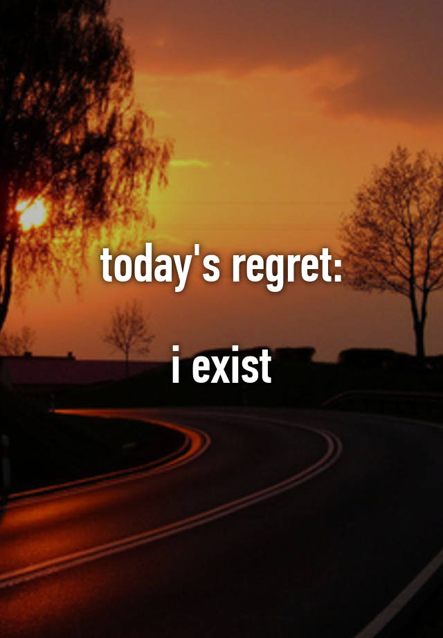 today's regret:

i exist