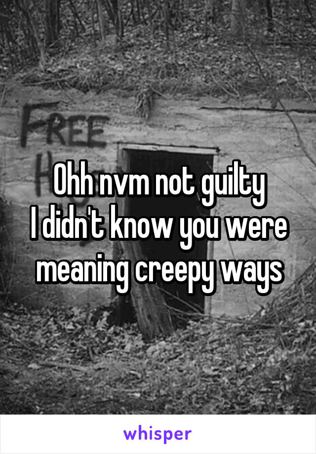 Ohh nvm not guilty
I didn't know you were meaning creepy ways