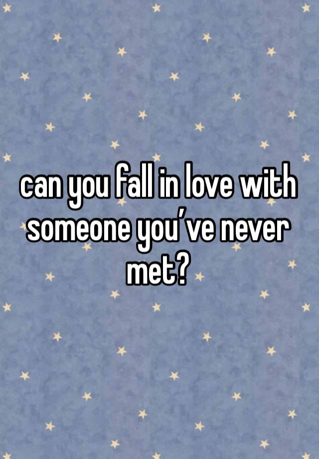 can you fall in love with someone you’ve never met?